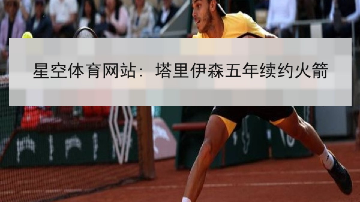 星空体育网站: 塔里伊森五年续约火箭 星空体育网站: 塔里伊森五年续约火箭