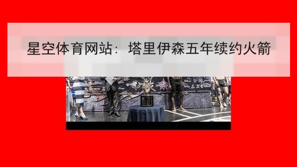 星空体育网站: 塔里伊森五年续约火箭 星空体育网站: 塔里伊森五年续约火箭